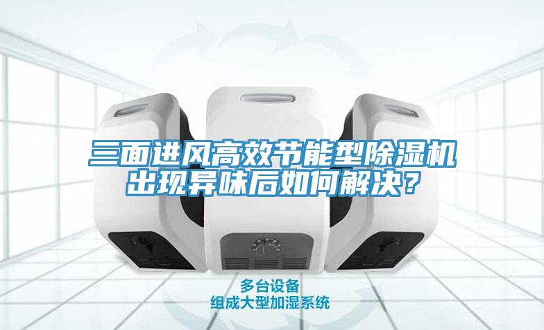 三面進風高效節能型除濕機出現異味后如何解決?