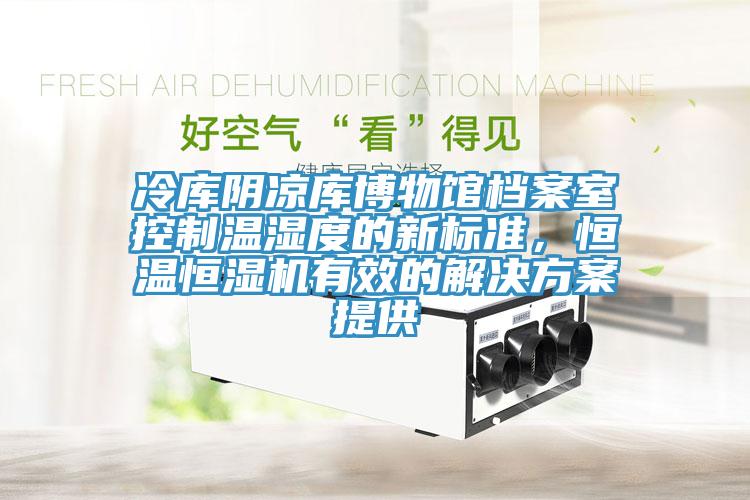 冷庫陰涼庫博物館檔案室控制溫濕度的新標準,恒溫恒濕機有效的解決方案提供