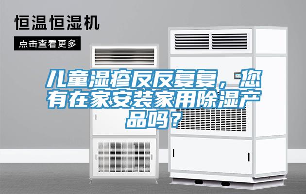 兒童濕疹反反復復，您有在家安裝家用除濕產品嗎？