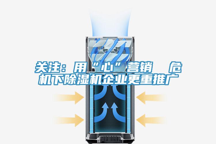 關(guān)注:用“心”營(yíng)銷(xiāo) 危機(jī)下除濕機(jī)企業(yè)更重推廣