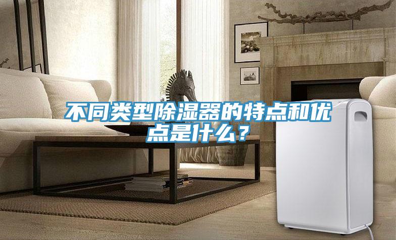 不同類型除濕器的特點和優點是什么？