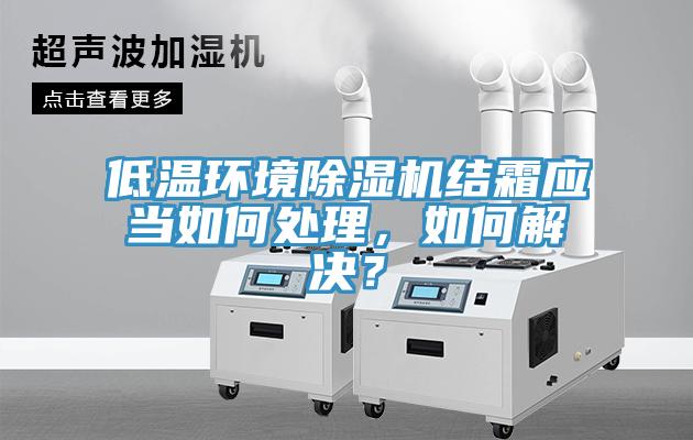 低溫環(huán)境除濕機結(jié)霜應(yīng)當如何處理，如何解決？