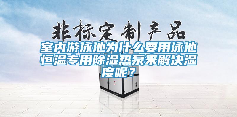 室內(nèi)游泳池為什么要用泳池恒溫專用除濕熱泵來解決濕度呢?