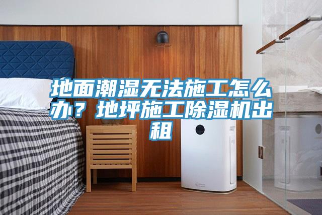 地面潮濕無法施工怎么辦?地坪施工除濕機出租