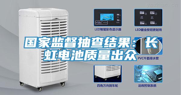 國家監(jiān)督抽查結(jié)果:長虹電池質(zhì)量出眾