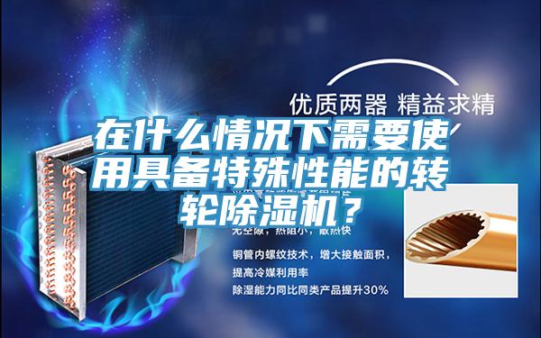 在什么情況下需要使用具備特殊性能的轉(zhuǎn)輪除濕機?