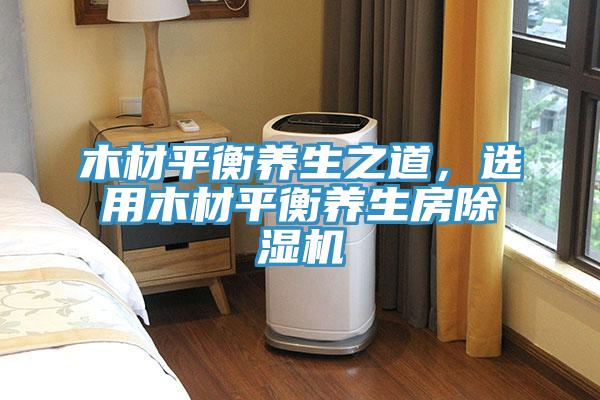 木材平衡養生之道，選用木材平衡養生房除濕機