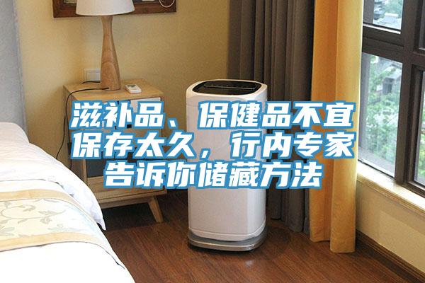 滋補品、保健品不宜保存太久,行內專家告訴你儲藏方法