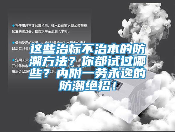 這些治標(biāo)不治本的防潮方法？你都試過(guò)哪些？?jī)?nèi)附一勞永逸的防潮絕招！