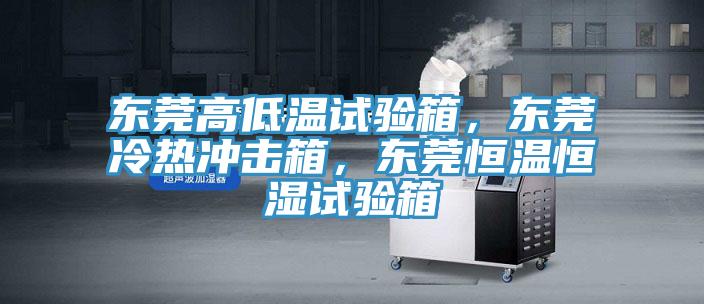 東莞高低溫試驗箱，東莞冷熱沖擊箱，東莞恒溫恒濕試驗箱