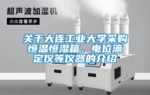 關(guān)于大連工業(yè)大學(xué)采購(gòu)恒溫恒濕箱、電位滴定儀等儀器的介紹