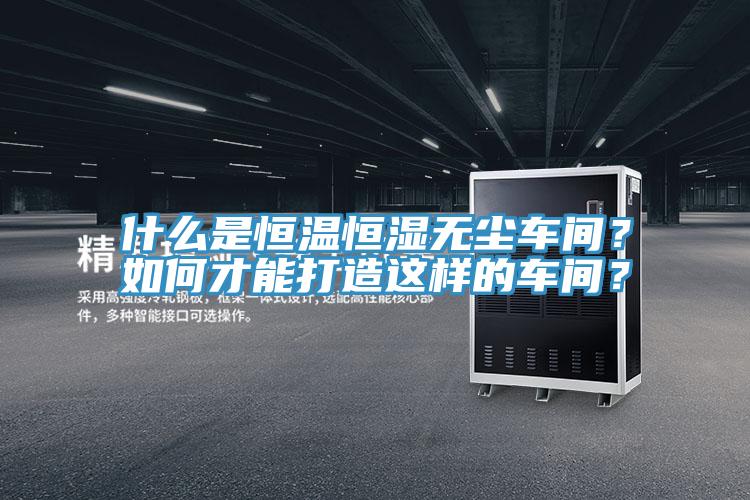 什么是恒溫恒濕無塵車間？如何才能打造這樣的車間？