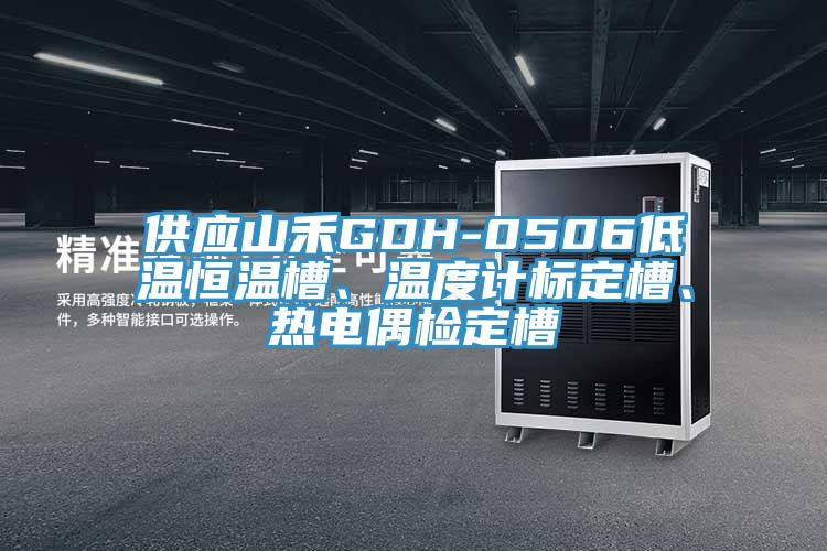 供應山禾GDH-0506低溫恒溫槽、溫度計標定槽、熱電偶檢定槽