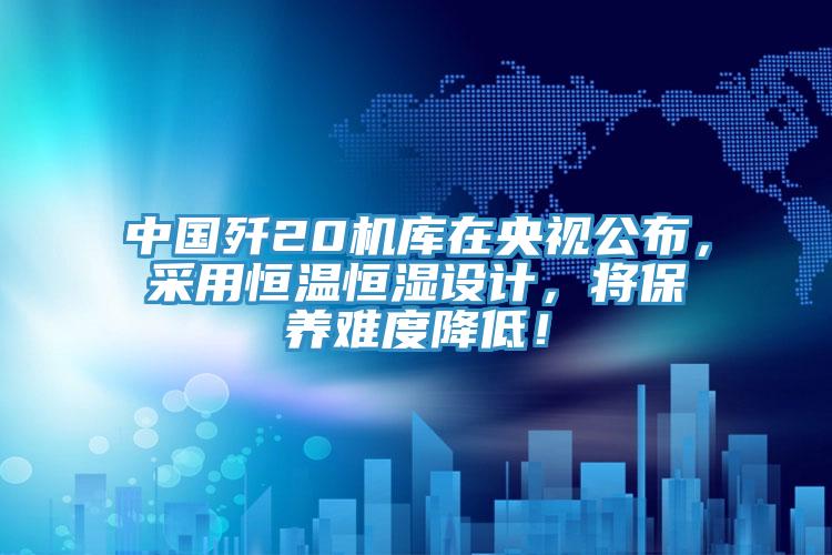 中國殲20機庫在央視公布，采用恒溫恒濕設計，將保養難度降低！
