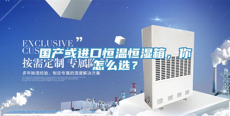 國產或進口恒溫恒濕箱，你怎么選？