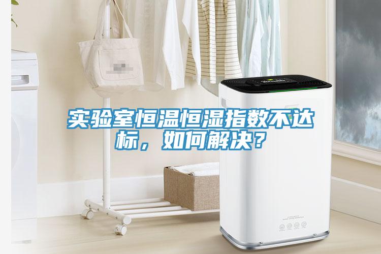 實驗室恒溫恒濕指數不達標，如何解決？