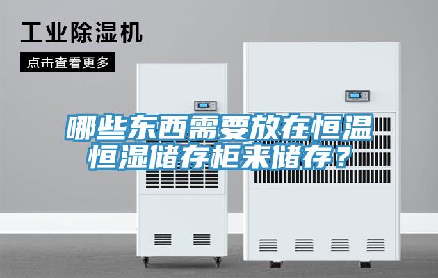 哪些東西需要放在恒溫恒濕儲存柜來儲存?
