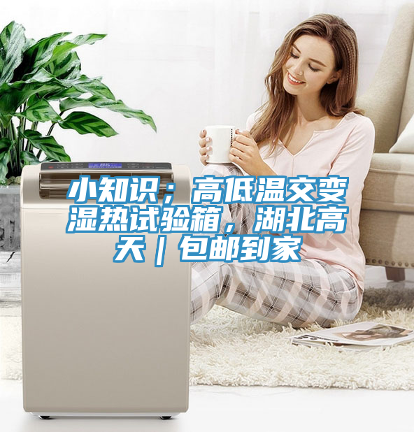 小知識；高低溫交變濕熱試驗箱，湖北高天｜包郵到家