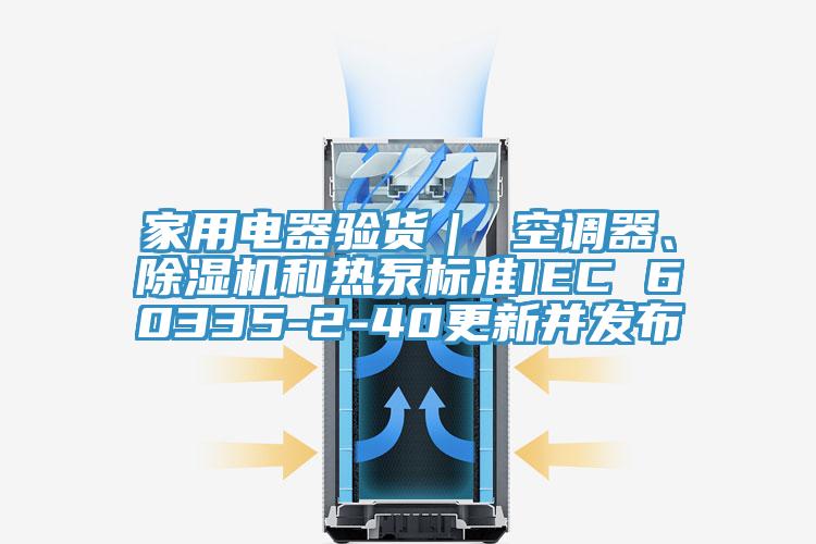 家用電器驗貨| 空調器、除濕機和熱泵標準IEC 60335-2-40更新并發布