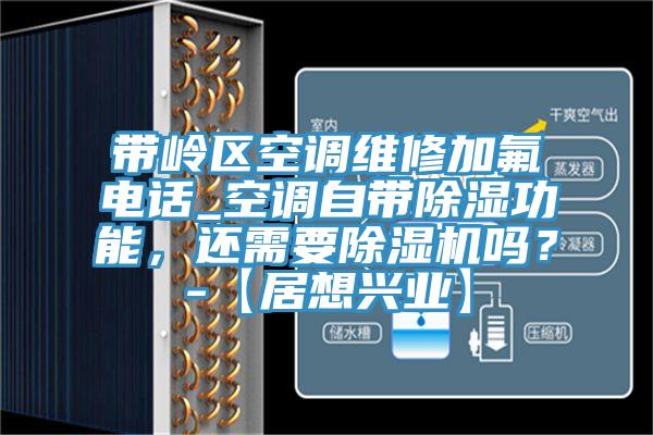 帶嶺區空調維修加氟電話_空調自帶除濕功能，還需要除濕機嗎？-【居想興業】