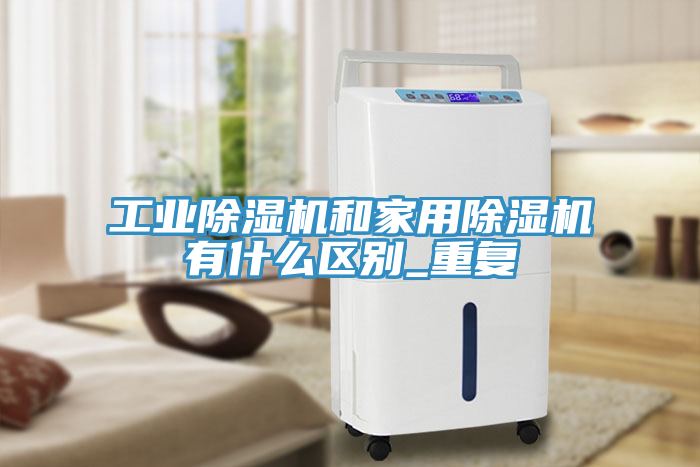 工業(yè)除濕機(jī)和家用除濕機(jī)有什么區(qū)別_重復(fù)