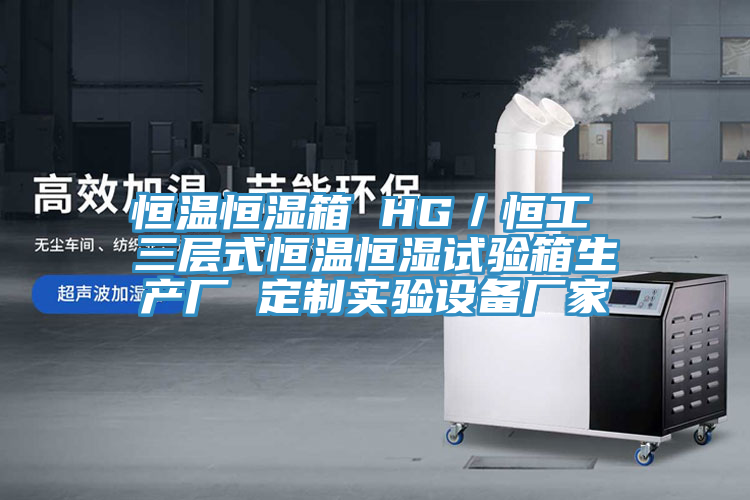 恒溫恒濕箱 HG/恒工 三層式恒溫恒濕試驗箱生產廠 定制實驗設備廠家