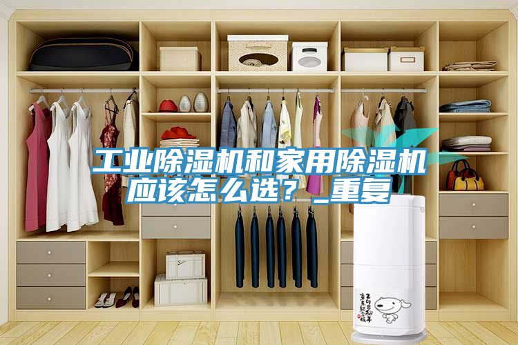 工業除濕機和家用除濕機應該怎么選?_重復