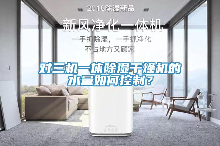對三機一體除濕干燥機的水量如何控制?