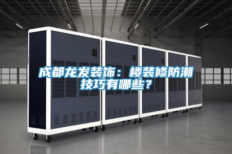 成都龍發(fā)裝飾：樓裝修防潮技巧有哪些？