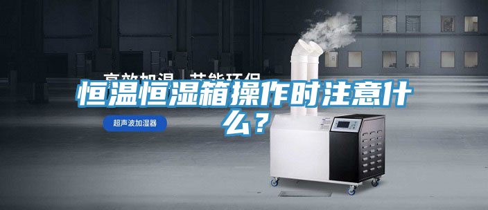 恒溫恒濕箱操作時注意什么?