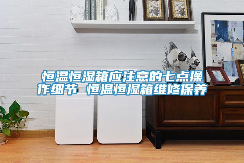 恒溫恒濕箱應注意的七點操作細節 恒溫恒濕箱維修保養