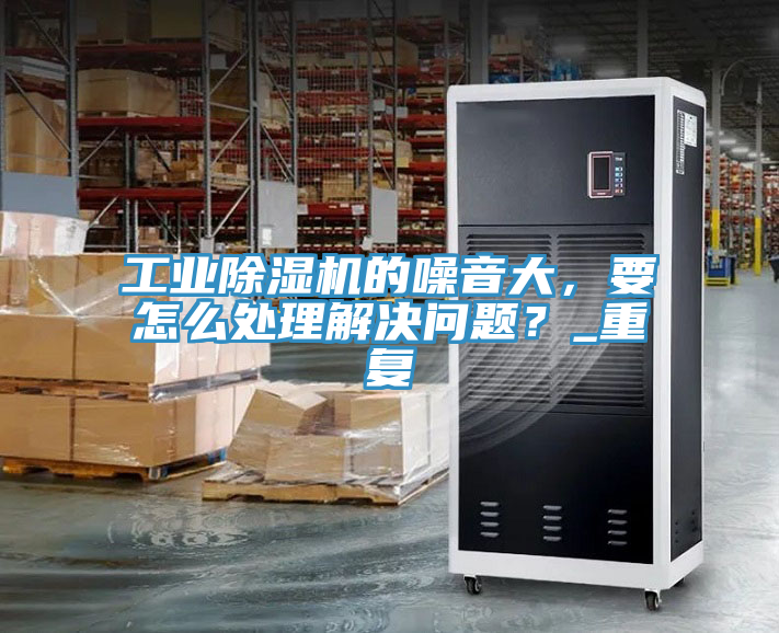 工業(yè)除濕機(jī)的噪音大,要怎么處理解決問(wèn)題?_重復(fù)