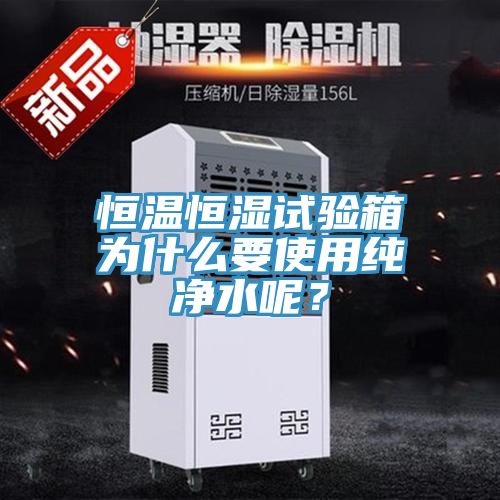 恒溫恒濕試驗箱為什么要使用純凈水呢?