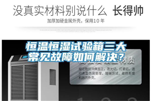恒溫恒濕試驗箱三大常見故障如何解決？