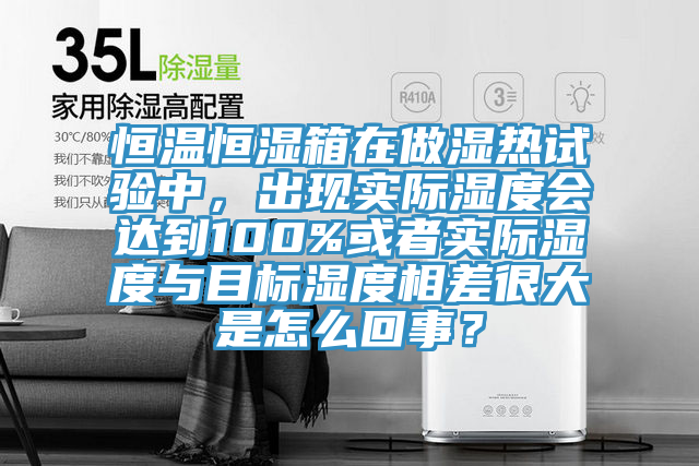 恒溫恒濕箱在做濕熱試驗中，出現實際濕度會達到100%或者實際濕度與目標濕度相差很大是怎么回事？