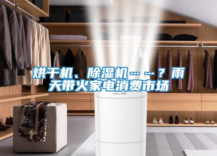 烘干機(jī)、除濕機(jī)……？雨天帶火家電消費(fèi)市場(chǎng)