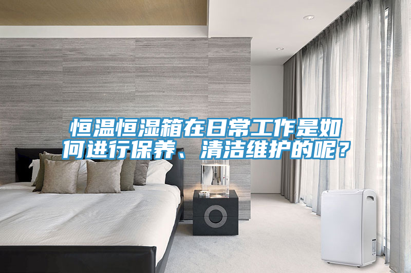 恒溫恒濕箱在日常工作是如何進行保養、清潔維護的呢？
