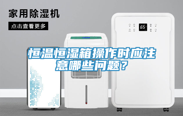 恒溫恒濕箱操作時應(yīng)注意哪些問題?