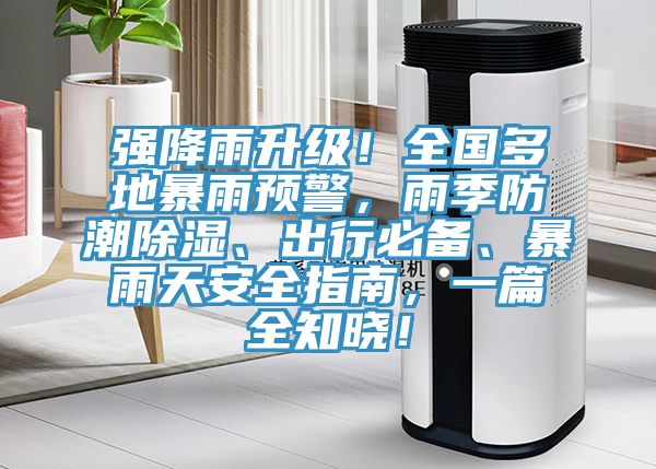 強降雨升級！全國多地暴雨預警，雨季防潮除濕、出行必備、暴雨天安全指南，一篇全知曉！