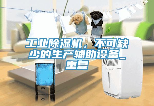 工業除濕機，不可缺少的生產輔助設備_重復