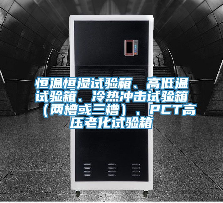 恒溫恒濕試驗箱、高低溫試驗箱、冷熱沖擊試驗箱（兩槽或三槽）、PCT高壓老化試驗箱