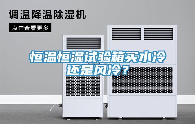 恒溫恒濕試驗箱買水冷還是風(fēng)冷?