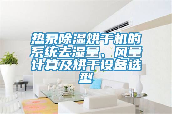 熱泵除濕烘干機的系統去濕量、風量計算及烘干設備選型