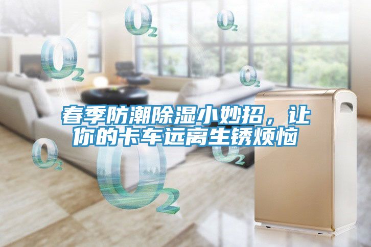 春季防潮除濕小妙招，讓你的卡車遠離生銹煩惱