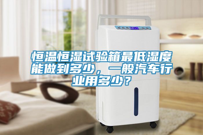 恒溫恒濕試驗箱最低濕度能做到多少,一般汽車行業用多少?