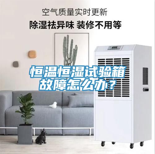 恒溫恒濕試驗箱故障怎么辦?