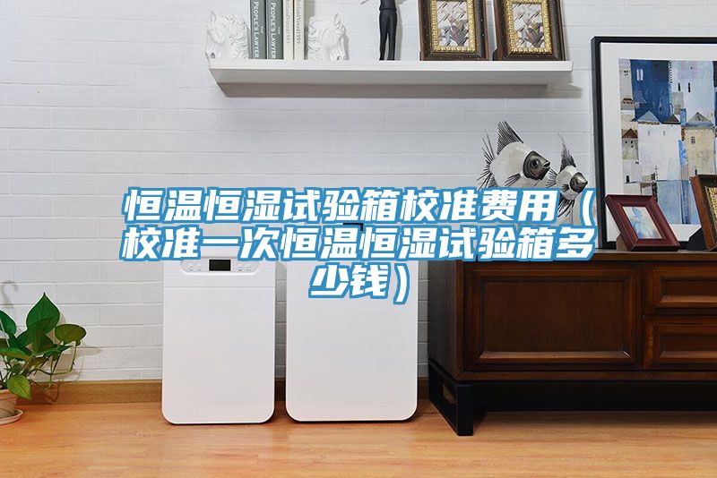恒溫恒濕試驗箱校準費用(校準一次恒溫恒濕試驗箱多少錢)