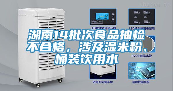 湖南14批次食品抽檢不合格,涉及濕米粉、桶裝飲用水