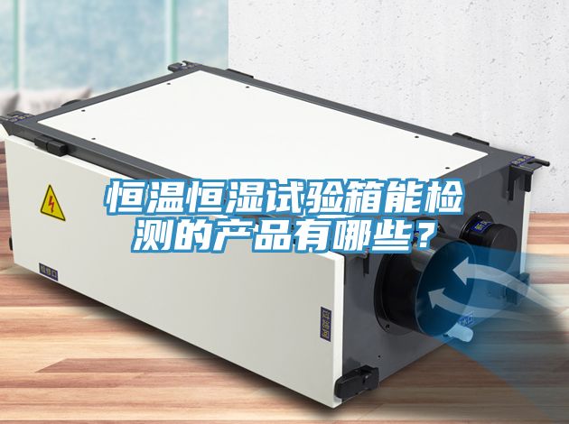 恒溫恒濕試驗(yàn)箱能檢測(cè)的產(chǎn)品有哪些？