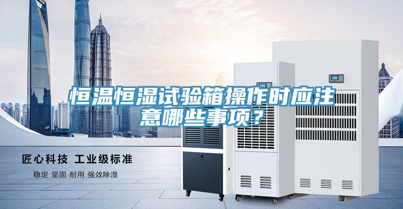 恒溫恒濕試驗箱操作時應注意哪些事項?
